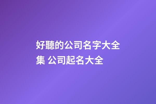 好聽的公司名字大全集 公司起名大全